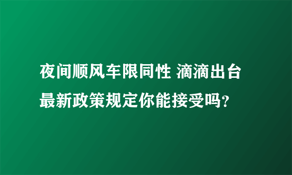 夜间顺风车限同性 滴滴出台最新政策规定你能接受吗？