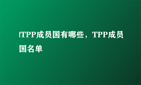 |TPP成员国有哪些，TPP成员国名单