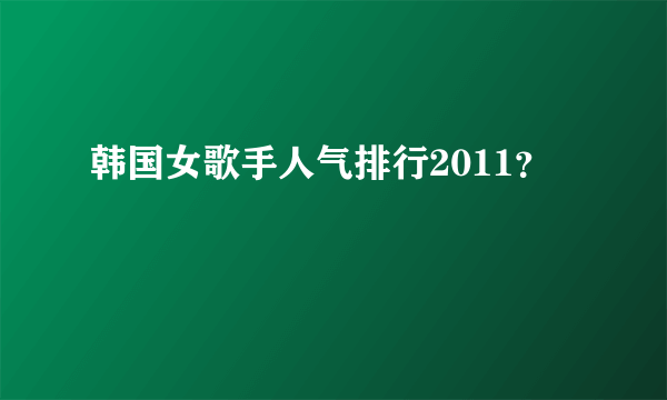 韩国女歌手人气排行2011？