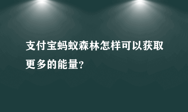 支付宝蚂蚁森林怎样可以获取更多的能量？