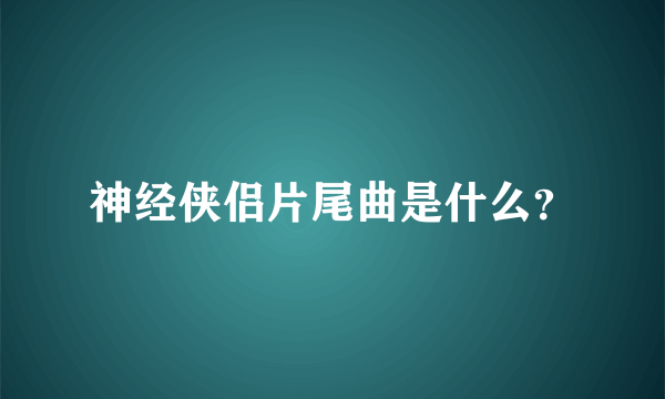 神经侠侣片尾曲是什么？