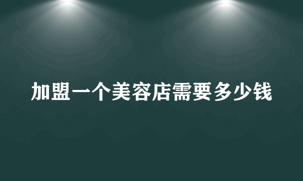 加盟一个美容店需要多少钱