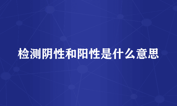 检测阴性和阳性是什么意思