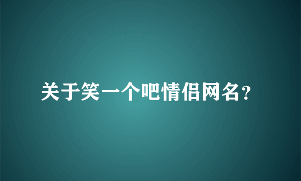 关于笑一个吧情侣网名？