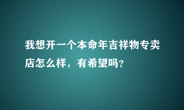 我想开一个本命年吉祥物专卖店怎么样，有希望吗？