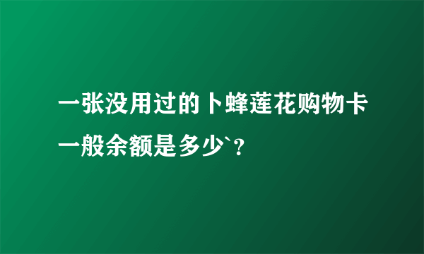 一张没用过的卜蜂莲花购物卡一般余额是多少`？