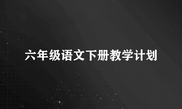 六年级语文下册教学计划