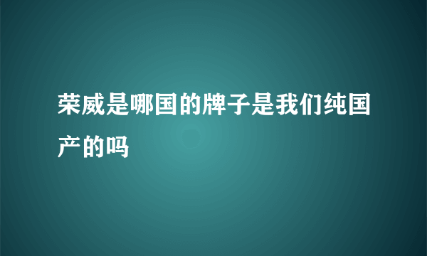 荣威是哪国的牌子是我们纯国产的吗