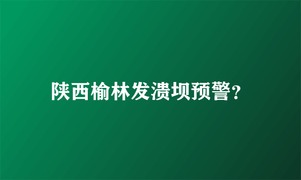 陕西榆林发溃坝预警？