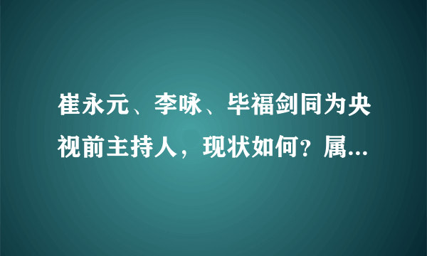 崔永元、李咏、毕福剑同为央视前主持人，现状如何？属他最成功