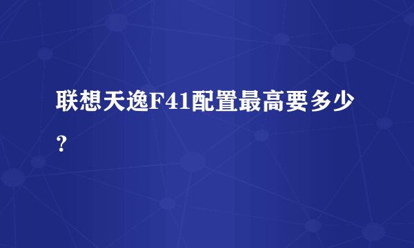 联想天逸F41配置最高要多少？