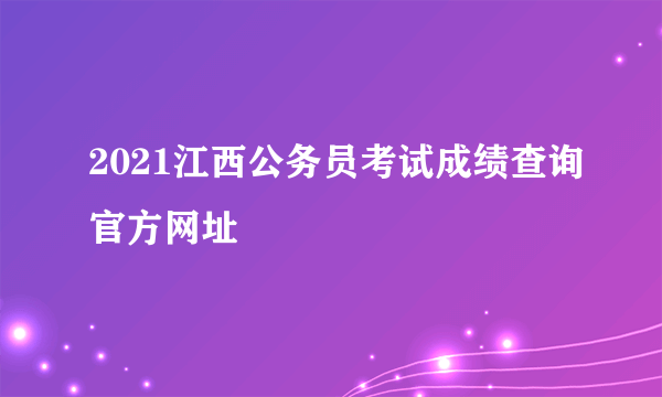 2021江西公务员考试成绩查询官方网址