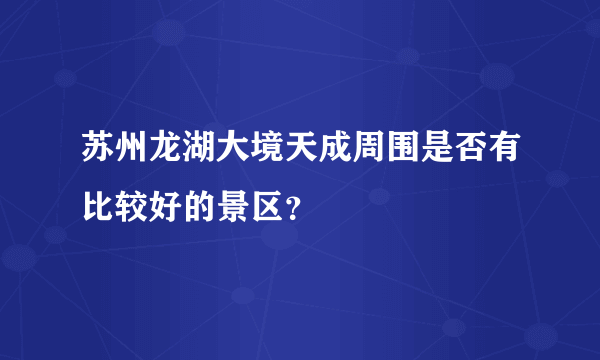 苏州龙湖大境天成周围是否有比较好的景区？