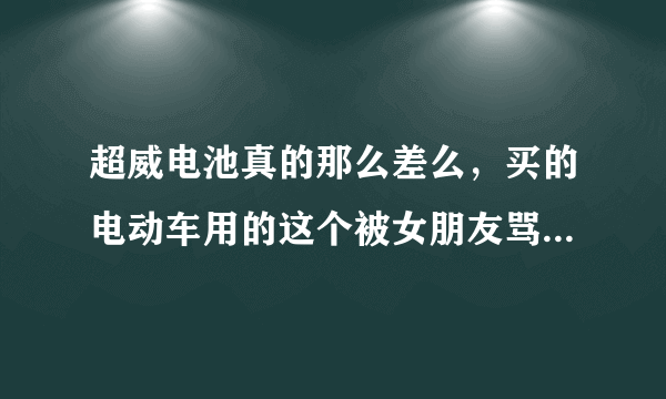 超威电池真的那么差么，买的电动车用的这个被女朋友骂了......