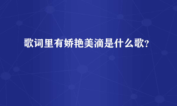 歌词里有娇艳美滴是什么歌？