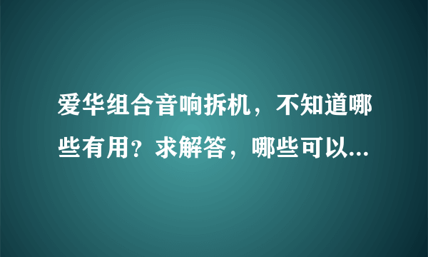 爱华组合音响拆机，不知道哪些有用？求解答，哪些可以整整小玩意儿？