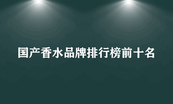 国产香水品牌排行榜前十名