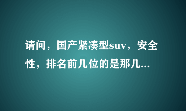 请问，国产紧凑型suv，安全性，排名前几位的是那几个车型？