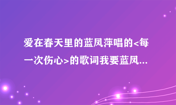 爱在春天里的蓝凤萍唱的<每一次伤心>的歌词我要蓝凤萍唱的 歌词要准确