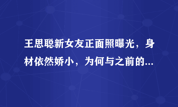 王思聪新女友正面照曝光，身材依然娇小，为何与之前的网红脸不同？