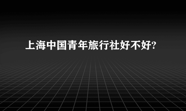 上海中国青年旅行社好不好?