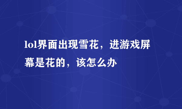 lol界面出现雪花，进游戏屏幕是花的，该怎么办