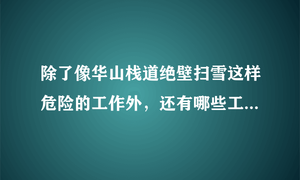 除了像华山栈道绝壁扫雪这样危险的工作外，还有哪些工作比较不安全？