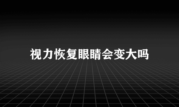 视力恢复眼睛会变大吗