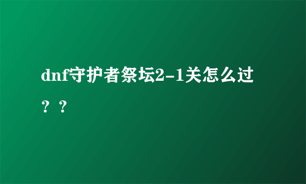 dnf守护者祭坛2-1关怎么过？？