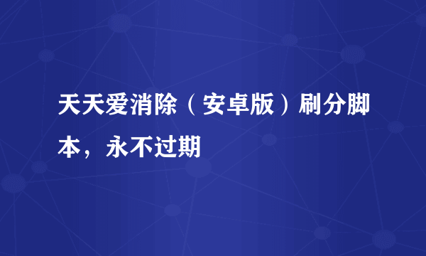 天天爱消除（安卓版）刷分脚本，永不过期