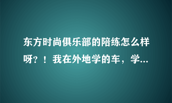 东方时尚俱乐部的陪练怎么样呀？！我在外地学的车，学的不是很好，东方时尚的教练会耐心教吗？