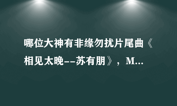 哪位大神有非缘勿扰片尾曲《相见太晚--苏有朋》，MP3格式的，不要现场版的，求发！！！