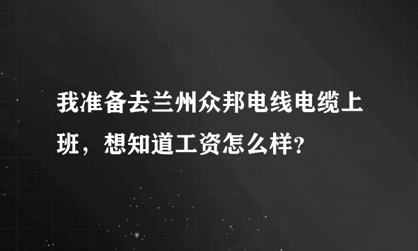 我准备去兰州众邦电线电缆上班，想知道工资怎么样？