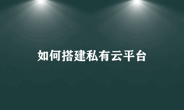 如何搭建私有云平台