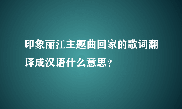 印象丽江主题曲回家的歌词翻译成汉语什么意思？