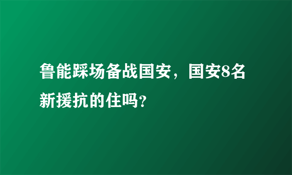 鲁能踩场备战国安，国安8名新援抗的住吗？