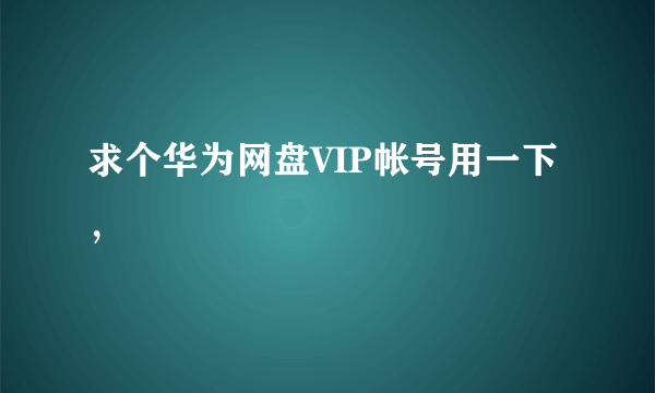 求个华为网盘VIP帐号用一下，