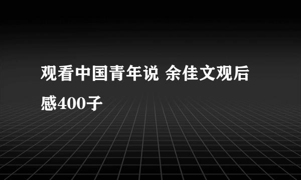 观看中国青年说 余佳文观后感400子