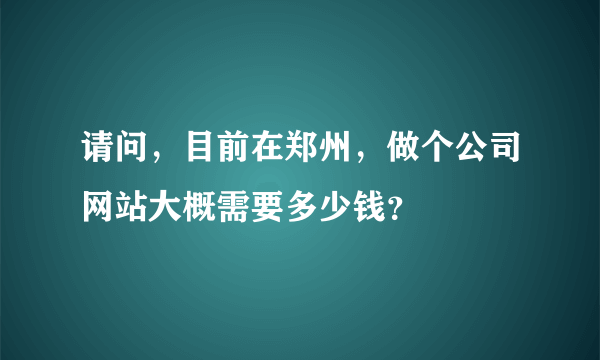 请问，目前在郑州，做个公司网站大概需要多少钱？