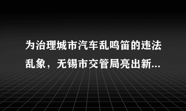 为治理城市汽车乱鸣笛的违法乱象，无锡市交管局亮出新招：将声呐监控设备固定在道路旁，当接收到汽车鸣笛声时，声呐设备发出______（填“超声波”或“次声波”）对鸣笛车辆进行定位，再通过视频记录该车违法信息。声呐发出的声波在空气中的传播速度______（填“＞”、“＜”或“=”）在水中的传播速度。