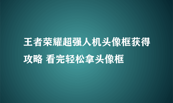 王者荣耀超强人机头像框获得攻略 看完轻松拿头像框