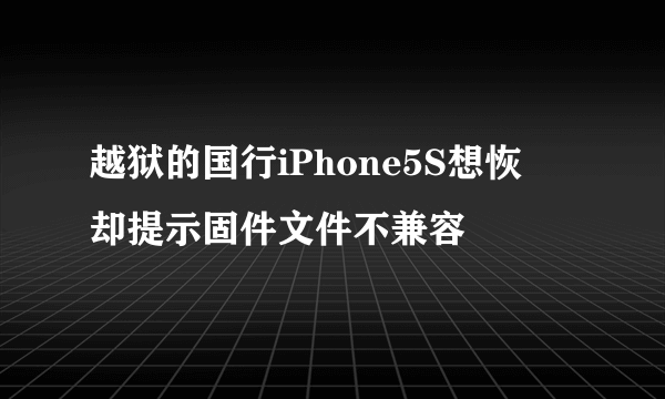 越狱的国行iPhone5S想恢復却提示固件文件不兼容