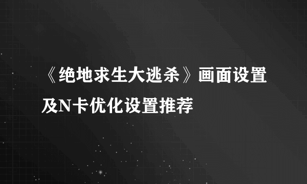 《绝地求生大逃杀》画面设置及N卡优化设置推荐