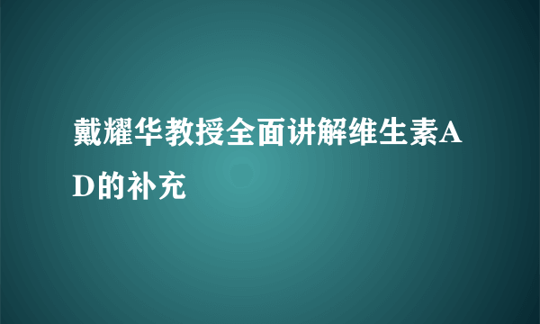 戴耀华教授全面讲解维生素AD的补充