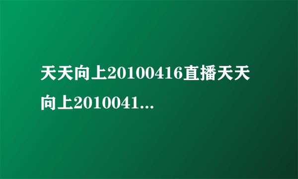 天天向上20100416直播天天向上20100416在线观看天天向上20100416视频湖南卫视