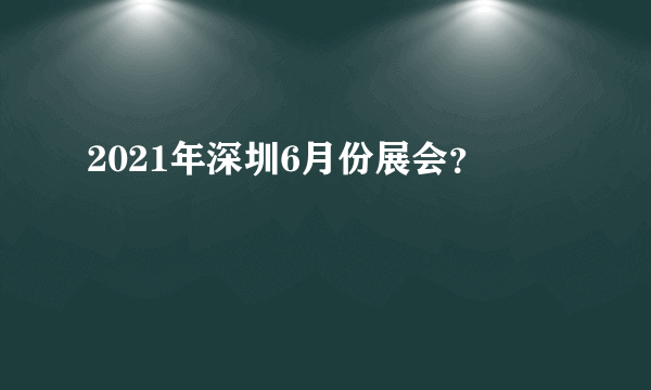 2021年深圳6月份展会？