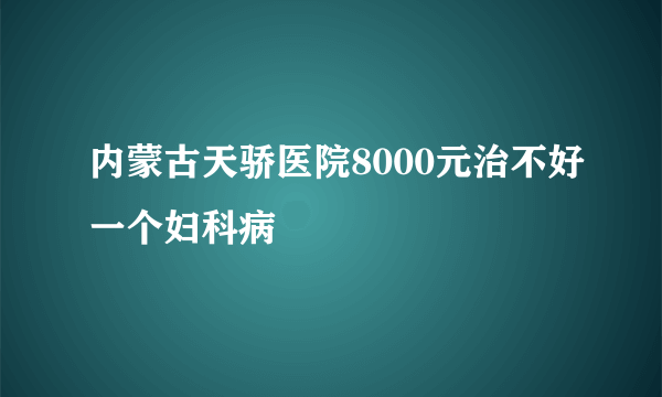 内蒙古天骄医院8000元治不好一个妇科病