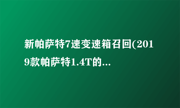 新帕萨特7速变速箱召回(2019款帕萨特1.4T的变速箱型号是湿式的吗？1.4T值得购买吗？)