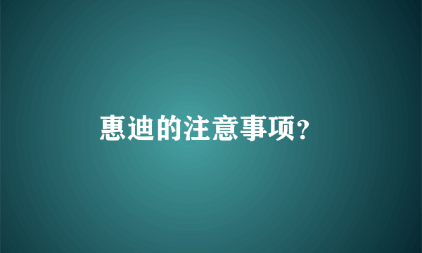 惠迪的注意事项？