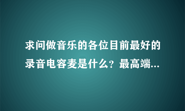 求问做音乐的各位目前最好的录音电容麦是什么？最高端专业的，纽曼吗？